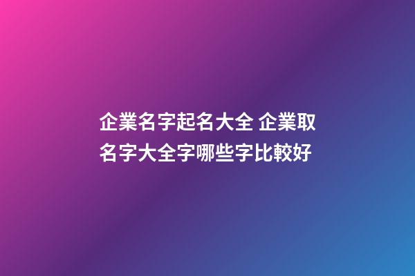 企業名字起名大全 企業取名字大全字哪些字比較好-第1張-公司起名-玄機派